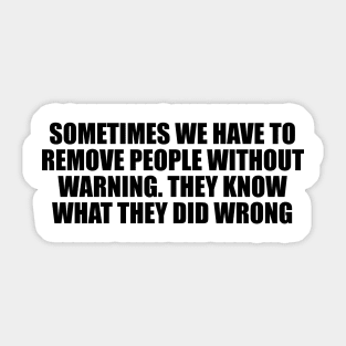 Sometimes we have to remove people without warning. They know what they did wrong Sticker